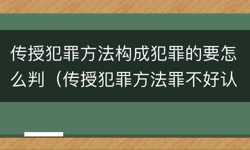 传授犯罪方法构成犯罪的要怎么判（传授犯罪方法罪不好认定）