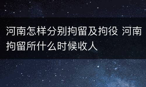 河南怎样分别拘留及拘役 河南拘留所什么时候收人