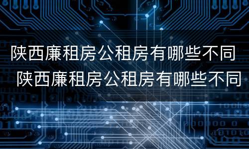 陕西廉租房公租房有哪些不同 陕西廉租房公租房有哪些不同点