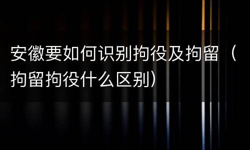 安徽要如何识别拘役及拘留（拘留拘役什么区别）