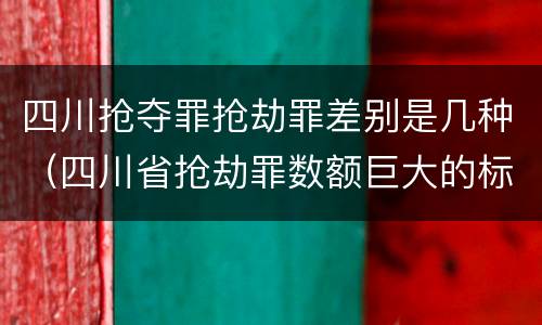 四川抢夺罪抢劫罪差别是几种（四川省抢劫罪数额巨大的标准）