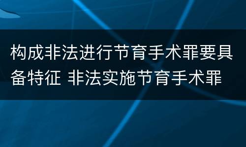 构成非法进行节育手术罪要具备特征 非法实施节育手术罪