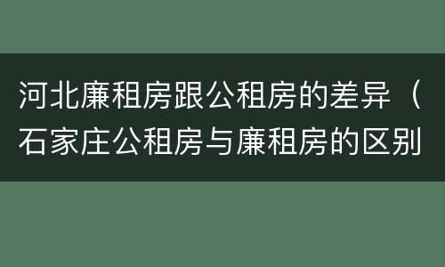 河北廉租房跟公租房的差异（石家庄公租房与廉租房的区别）