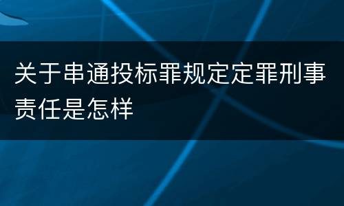 关于串通投标罪规定定罪刑事责任是怎样