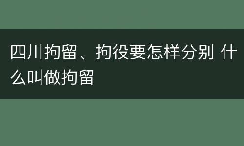 四川拘留、拘役要怎样分别 什么叫做拘留
