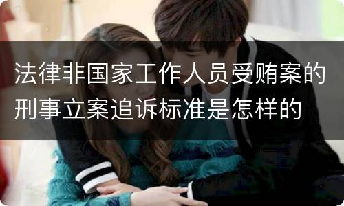 法律非国家工作人员受贿案的刑事立案追诉标准是怎样的