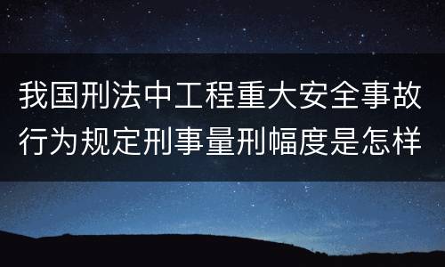 我国刑法中工程重大安全事故行为规定刑事量刑幅度是怎样