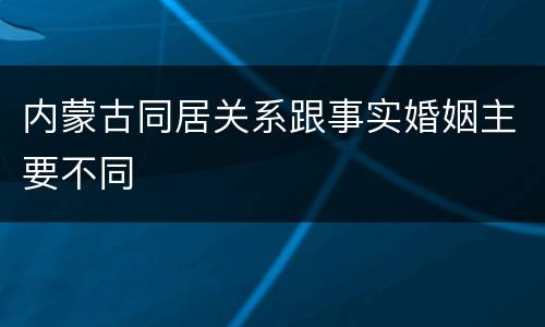 内蒙古同居关系跟事实婚姻主要不同