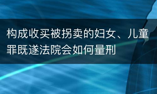 构成收买被拐卖的妇女、儿童罪既遂法院会如何量刑