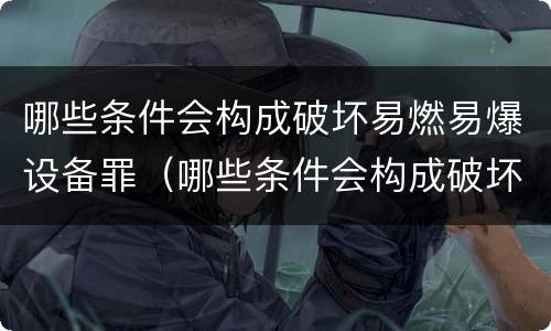 哪些条件会构成破坏易燃易爆设备罪（哪些条件会构成破坏易燃易爆设备罪立案标准）