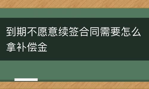 到期不愿意续签合同需要怎么拿补偿金