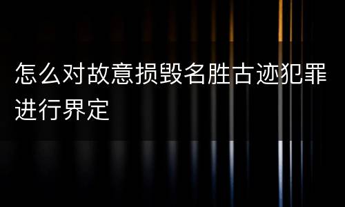 怎么对故意损毁名胜古迹犯罪进行界定