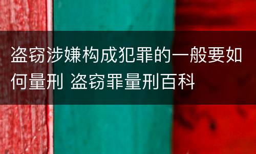 盗窃涉嫌构成犯罪的一般要如何量刑 盗窃罪量刑百科