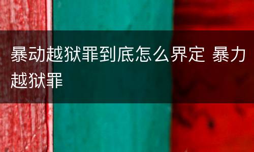 暴动越狱罪到底怎么界定 暴力越狱罪