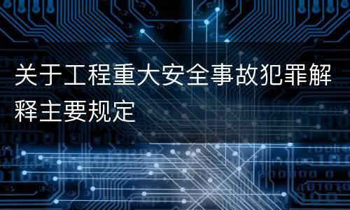 关于工程重大安全事故犯罪解释主要规定