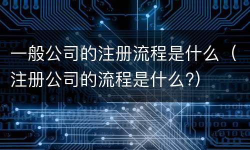 一般公司的注册流程是什么（注册公司的流程是什么?）
