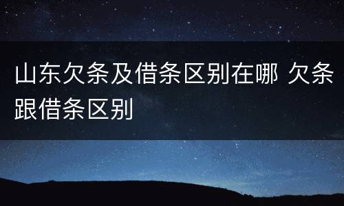 山东欠条及借条区别在哪 欠条跟借条区别