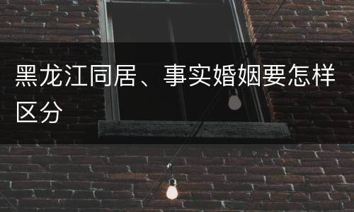 黑龙江同居、事实婚姻要怎样区分