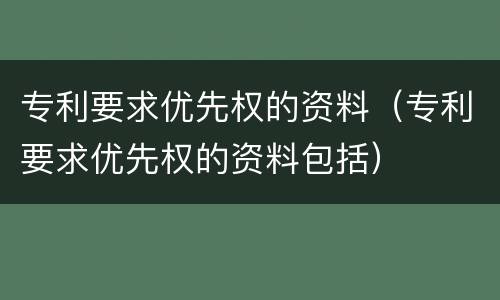 专利要求优先权的资料（专利要求优先权的资料包括）