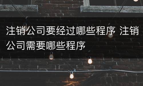注销公司要经过哪些程序 注销公司需要哪些程序