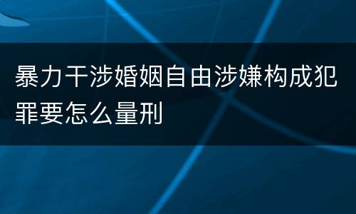 暴力干涉婚姻自由涉嫌构成犯罪要怎么量刑