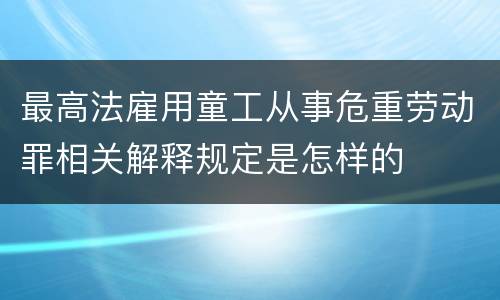 最高法雇用童工从事危重劳动罪相关解释规定是怎样的