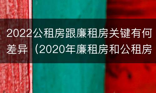2022公租房跟廉租房关键有何差异（2020年廉租房和公租房的区别）