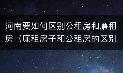 河南要如何区别公租房和廉租房（廉租房子和公租房的区别）