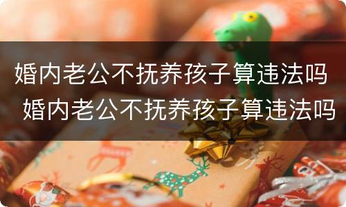 婚内老公不抚养孩子算违法吗 婚内老公不抚养孩子算违法吗