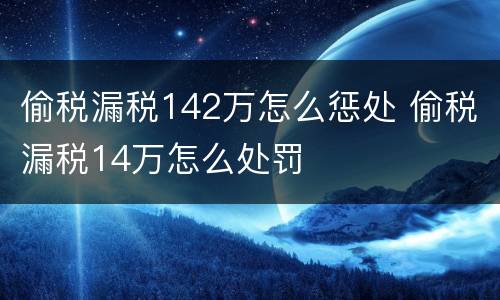 偷税漏税142万怎么惩处 偷税漏税14万怎么处罚