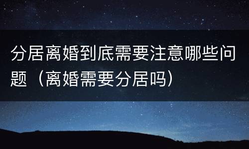 分居离婚到底需要注意哪些问题（离婚需要分居吗）