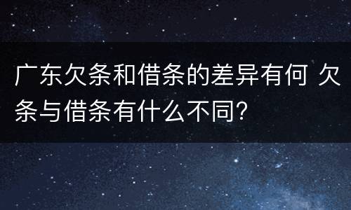 广东欠条和借条的差异有何 欠条与借条有什么不同?
