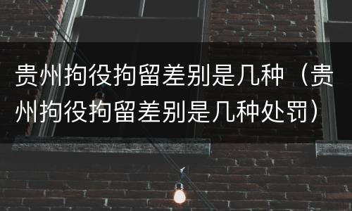 贵州拘役拘留差别是几种（贵州拘役拘留差别是几种处罚）