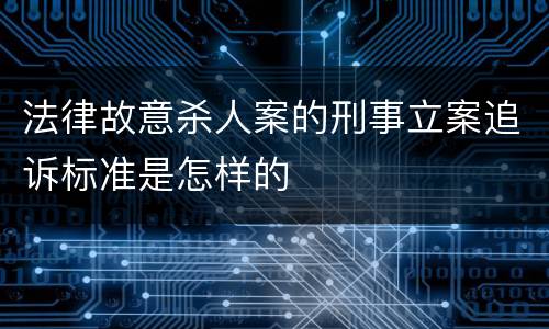 法律故意杀人案的刑事立案追诉标准是怎样的