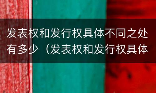 发表权和发行权具体不同之处有多少（发表权和发行权具体不同之处有多少条）