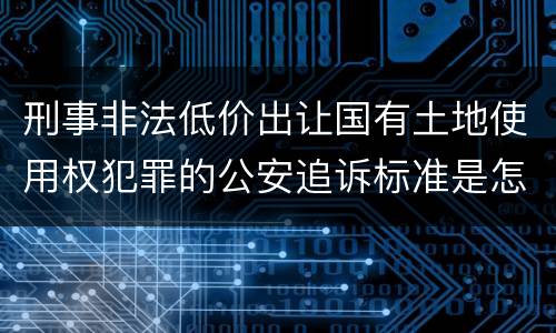 刑事非法低价出让国有土地使用权犯罪的公安追诉标准是怎样规定