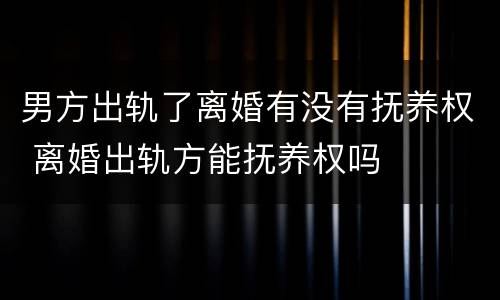 男方出轨了离婚有没有抚养权 离婚出轨方能抚养权吗
