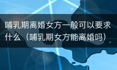 哺乳期离婚女方一般可以要求什么（哺乳期女方能离婚吗）