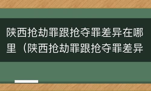 陕西抢劫罪跟抢夺罪差异在哪里（陕西抢劫罪跟抢夺罪差异在哪里查）