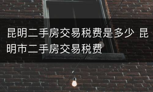 昆明二手房交易税费是多少 昆明市二手房交易税费