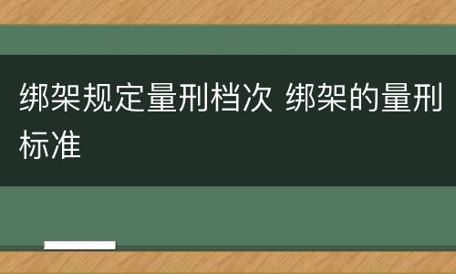 绑架规定量刑档次 绑架的量刑标准
