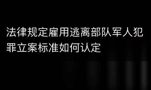 法律规定雇用逃离部队军人犯罪立案标准如何认定