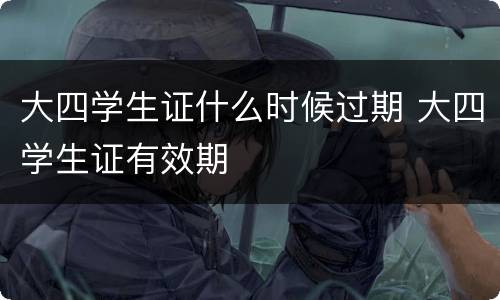 大四学生证什么时候过期 大四学生证有效期