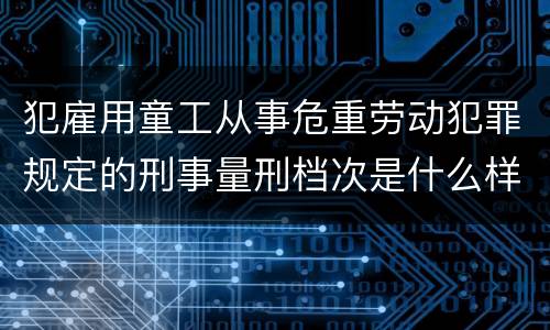 犯雇用童工从事危重劳动犯罪规定的刑事量刑档次是什么样的