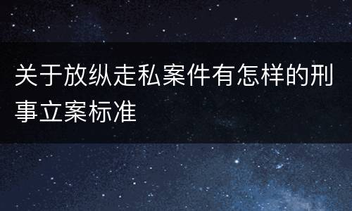 关于放纵走私案件有怎样的刑事立案标准
