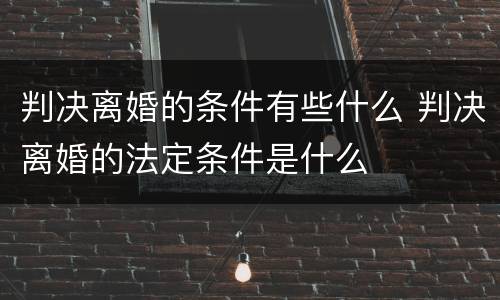 判决离婚的条件有些什么 判决离婚的法定条件是什么