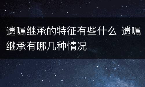 遗嘱继承的特征有些什么 遗嘱继承有哪几种情况