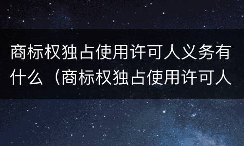 商标权独占使用许可人义务有什么（商标权独占使用许可人义务有什么要求）