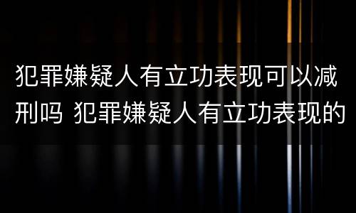 犯罪嫌疑人有立功表现可以减刑吗 犯罪嫌疑人有立功表现的可以判缓吗