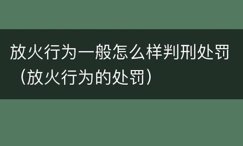 放火行为一般怎么样判刑处罚（放火行为的处罚）